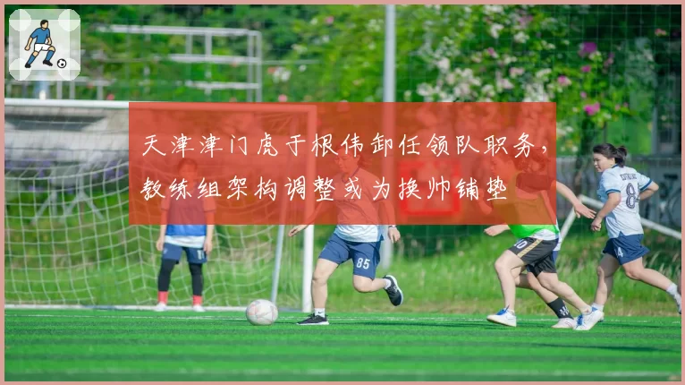 天津津门虎于根伟卸任领队职务，教练组架构调整或为换帅铺垫