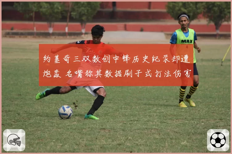 约基奇三双数创中锋历史纪录却遭炮轰 名嘴称其数据刷子式打法伤害球队