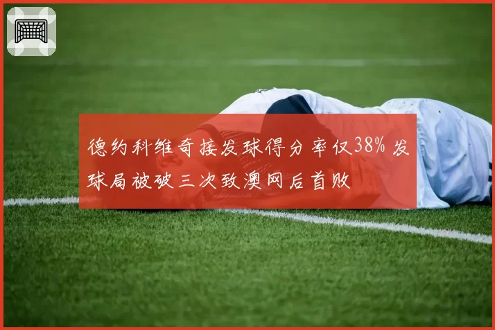 德约科维奇接发球得分率仅38% 发球局被破三次致澳网后首败
