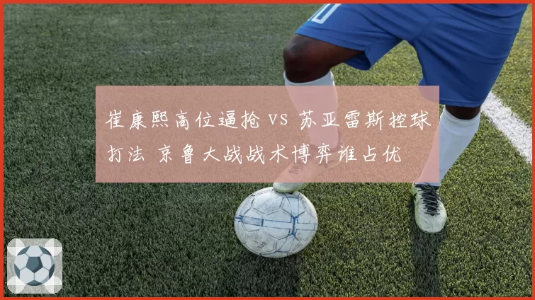 崔康熙高位逼抢 vs 苏亚雷斯控球打法 京鲁大战战术博弈谁占优