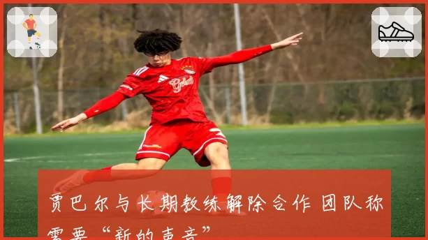 贾巴尔与长期教练解除合作 团队称需要“新的声音”