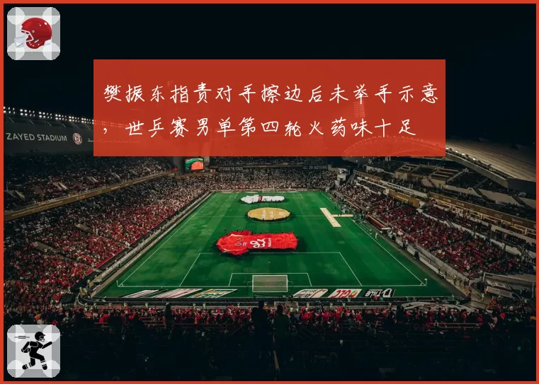樊振东指责对手擦边后未举手示意,世乒赛男单第四轮火药味十足