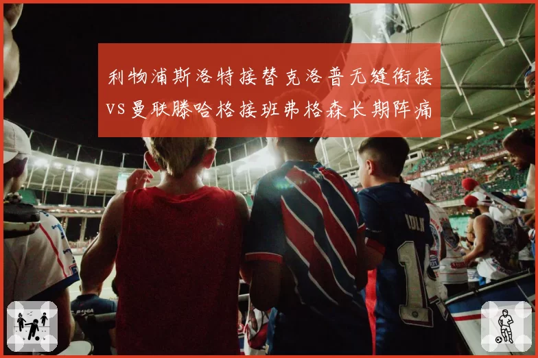 利物浦斯洛特接替克洛普无缝衔接vs曼联滕哈格接班弗格森长期阵痛,换代换帅成败对比鲜明