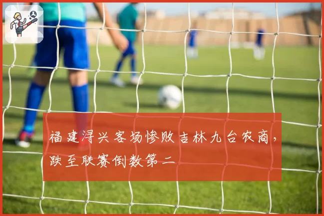 福建浔兴客场惨败吉林九台农商,跌至联赛倒数第二