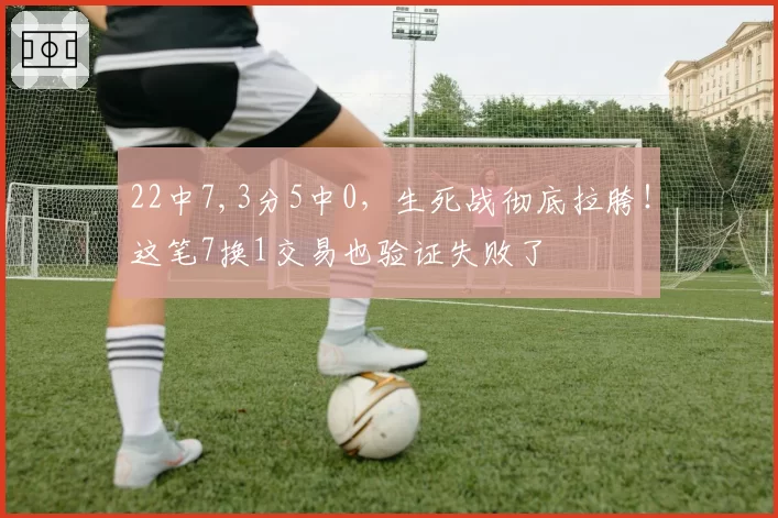 22中7,3分5中0，生死战彻底拉胯！这笔7换1交易也验证失败了