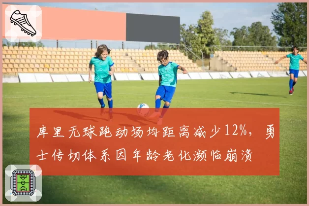 库里无球跑动场均距离减少12%，勇士传切体系因年龄老化濒临崩溃