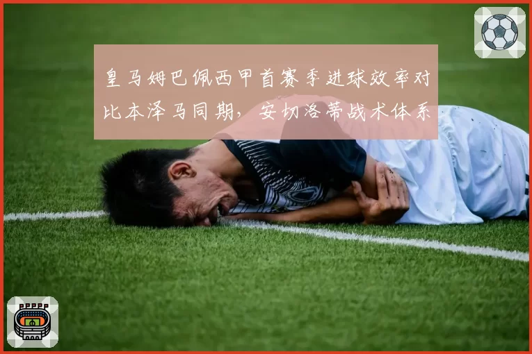 皇马姆巴佩西甲首赛季进球效率对比本泽马同期，安切洛蒂战术体系适配度成关键变量
