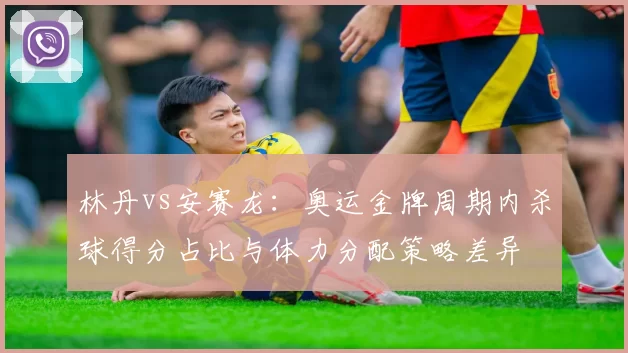 林丹vs安赛龙:奥运金牌周期内杀球得分占比与体力分配策略差异