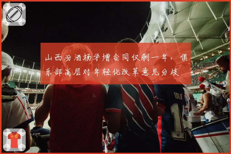 山西汾酒杨学增合同仅剩一年，俱乐部高层对年轻化改革意见分歧