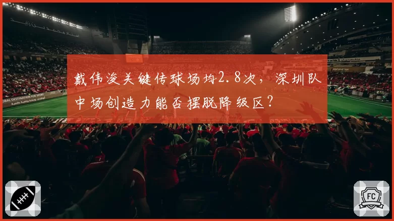 戴伟浚关键传球场均2.8次，深圳队中场创造力能否摆脱降级区？