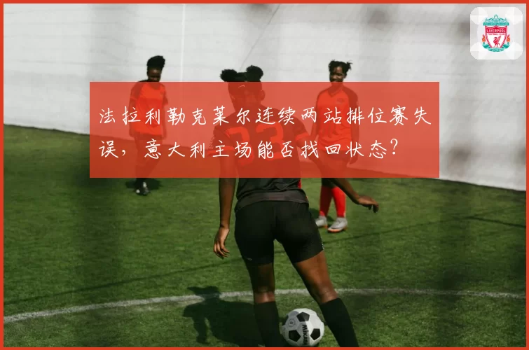 法拉利勒克莱尔连续两站排位赛失误,意大利主场能否找回状态?