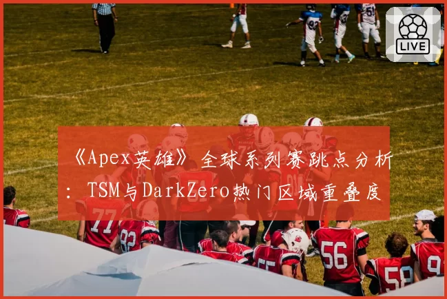 《Apex英雄》全球系列赛跳点分析：TSM与DarkZero热门区域重叠度