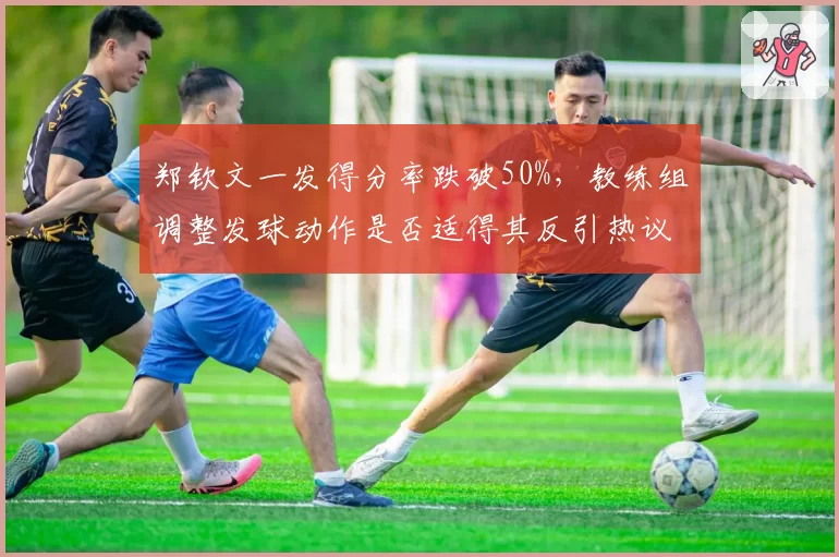 郑钦文一发得分率跌破50%，教练组调整发球动作是否适得其反引热议