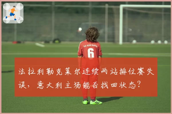 法拉利勒克莱尔连续两站排位赛失误,意大利主场能否找回状态?