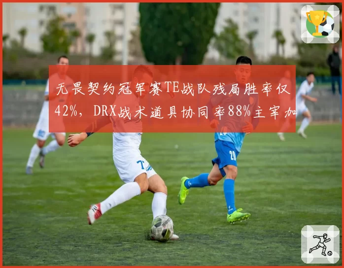 无畏契约冠军赛TE战队残局胜率仅42%,DRX战术道具协同率88%主宰加时赛