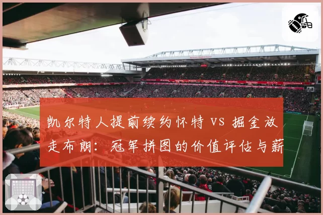凯尔特人提前续约怀特 vs 掘金放走布朗：冠军拼图的价值评估与薪资压力