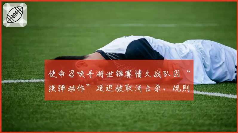 使命召唤手游世锦赛情久战队因“换弹动作”延迟被取消击杀,规则模糊谁之过?