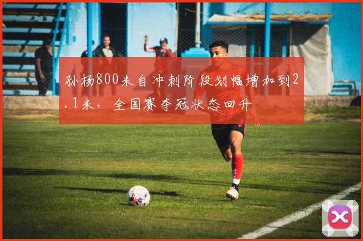 孙杨800米自冲刺阶段划幅增加到2.1米,全国赛夺冠状态回升