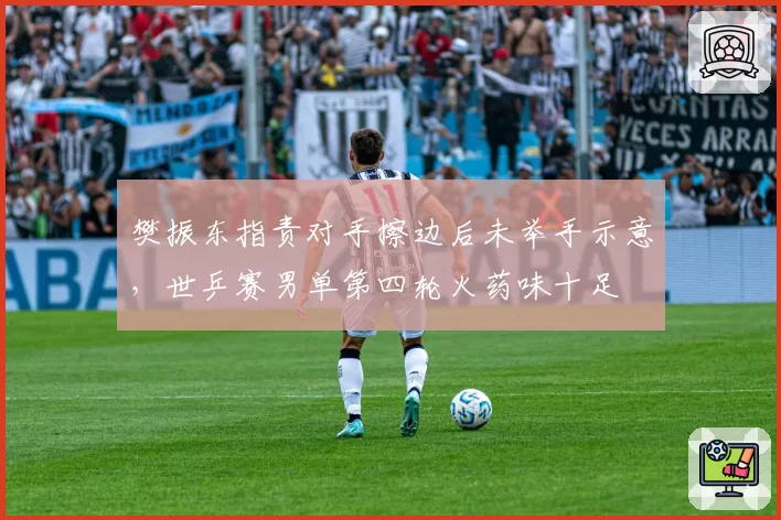樊振东指责对手擦边后未举手示意，世乒赛男单第四轮火药味十足