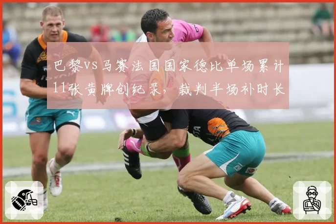 巴黎vs马赛法国国家德比单场累计11张黄牌创纪录,裁判半场补时长达8分钟引爆双方更衣室冲突