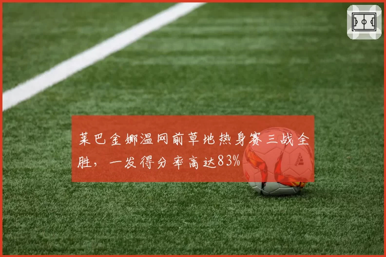 莱巴金娜温网前草地热身赛三战全胜，一发得分率高达83%