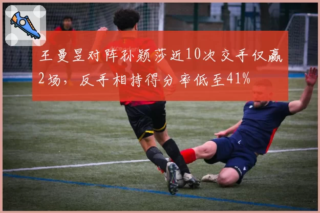 王曼昱对阵孙颖莎近10次交手仅赢2场，反手相持得分率低至41%