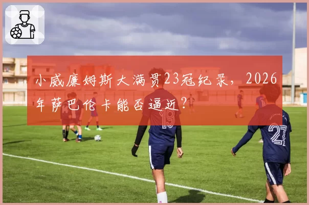 小威廉姆斯大满贯23冠纪录,2026年萨巴伦卡能否逼近?