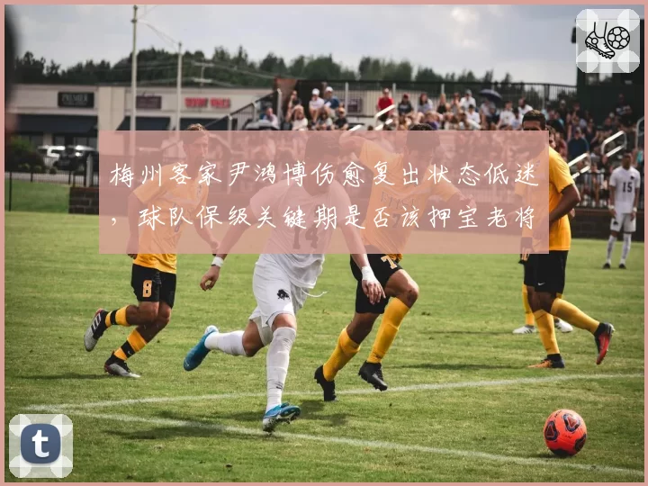 梅州客家尹鸿博伤愈复出状态低迷，球队保级关键期是否该押宝老将？