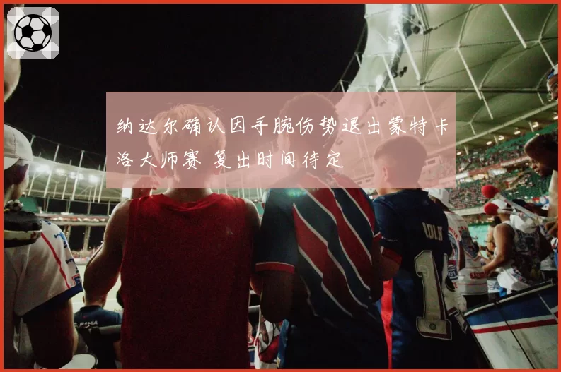 纳达尔确认因手腕伤势退出蒙特卡洛大师赛 复出时间待定