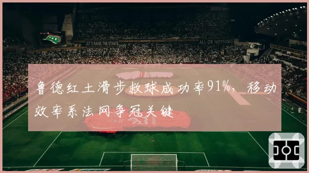 鲁德红土滑步救球成功率91%，移动效率系法网争冠关键
