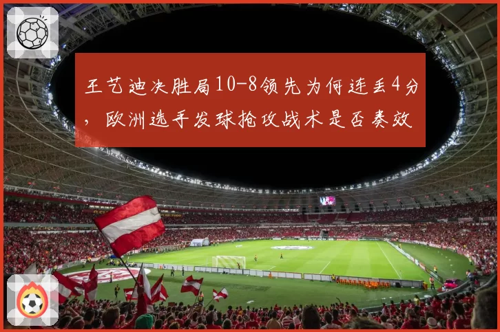 王艺迪决胜局10-8领先为何连丢4分，欧洲选手发球抢攻战术是否奏效？