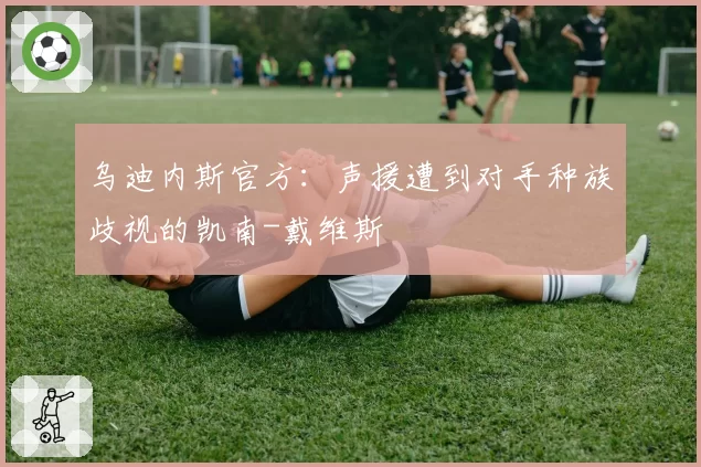 乌迪内斯官方:声援遭到对手种族歧视的凯南-戴维斯