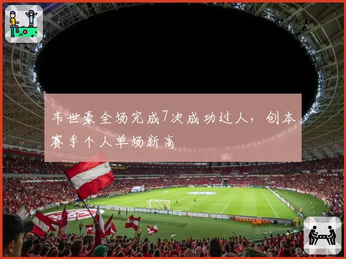 韦世豪全场完成7次成功过人，创本赛季个人单场新高