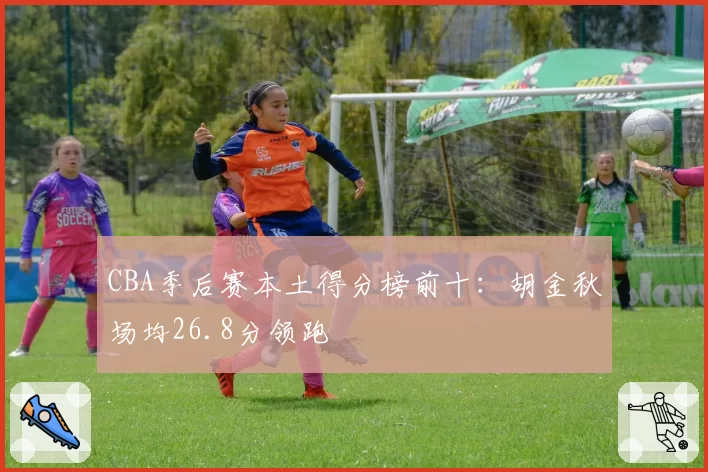 CBA季后赛本土得分榜前十：胡金秋场均26.8分领跑