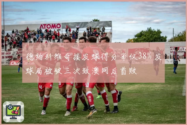 德约科维奇接发球得分率仅38% 发球局被破三次致澳网后首败