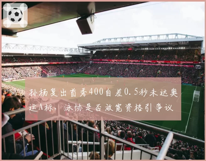 孙杨复出首秀400自差0.5秒未达奥运A标，泳协是否放宽资格引争议