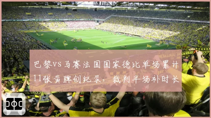 巴黎vs马赛法国国家德比单场累计11张黄牌创纪录,裁判半场补时长达8分钟引爆双方更衣室冲突
