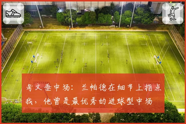 考文垂中场：兰帕德在细节上指点我，他曾是最优秀的进球型中场