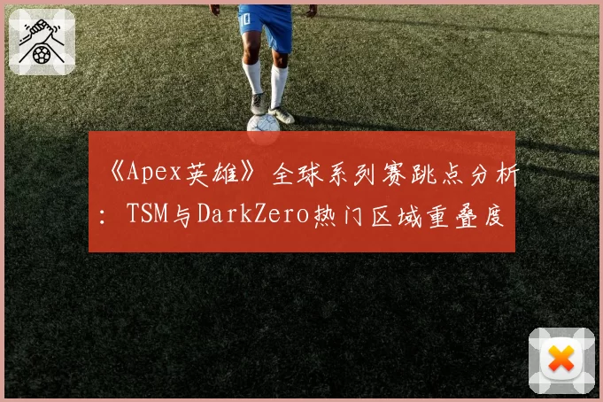 《Apex英雄》全球系列赛跳点分析：TSM与DarkZero热门区域重叠度