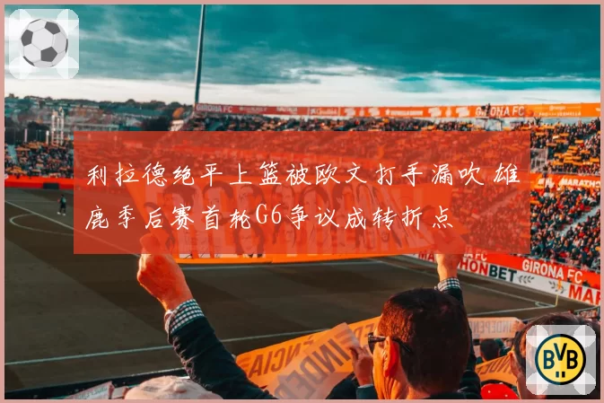 利拉德绝平上篮被欧文打手漏吹 雄鹿季后赛首轮G6争议成转折点