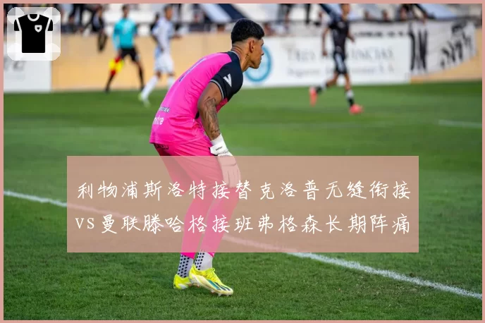 利物浦斯洛特接替克洛普无缝衔接vs曼联滕哈格接班弗格森长期阵痛,换代换帅成败对比鲜明