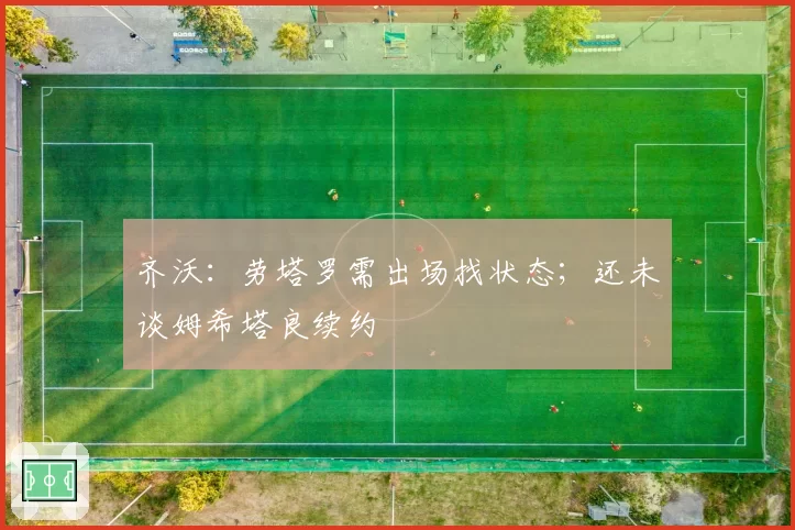 齐沃:劳塔罗需出场找状态;还未谈姆希塔良续约