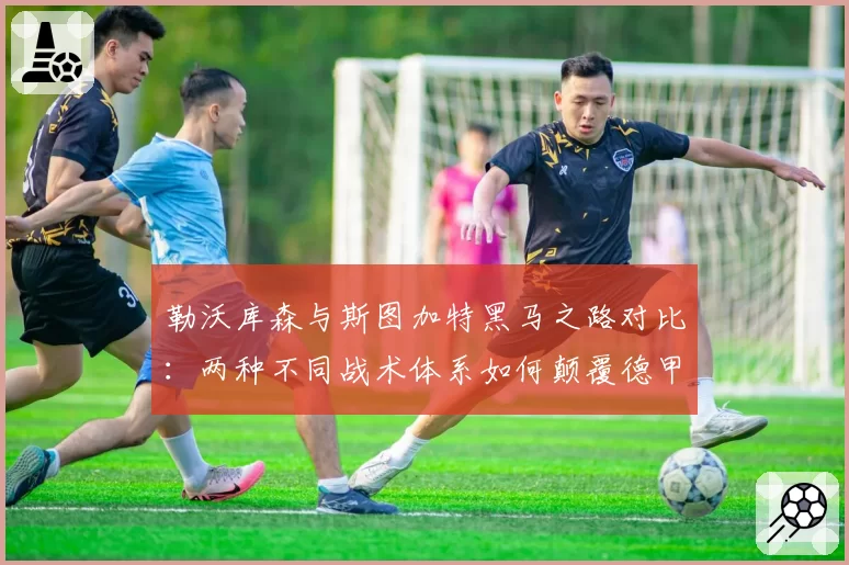 勒沃库森与斯图加特黑马之路对比：两种不同战术体系如何颠覆德甲格局