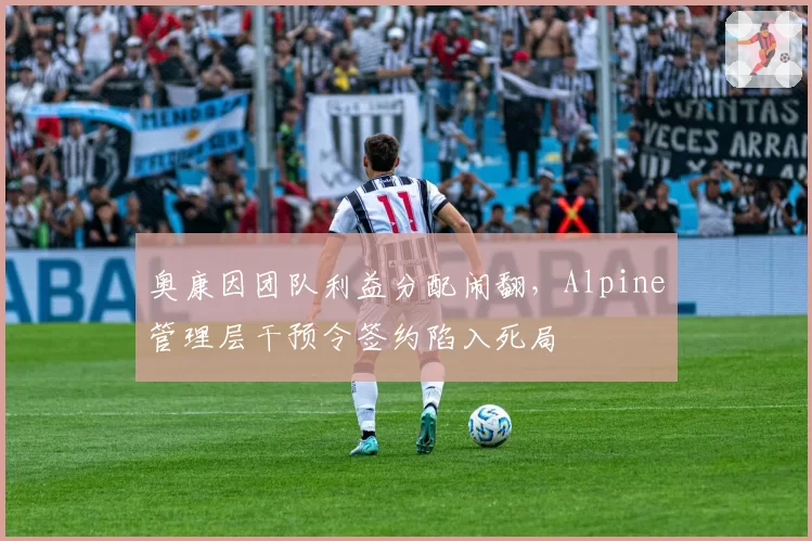 奥康因团队利益分配闹翻,Alpine管理层干预令签约陷入死局