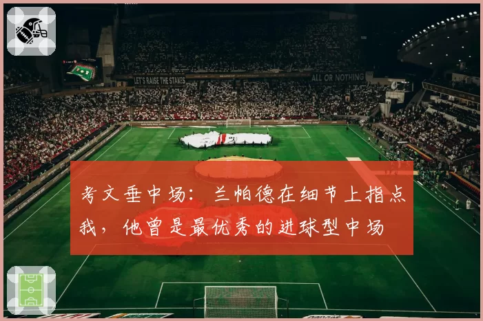 考文垂中场：兰帕德在细节上指点我，他曾是最优秀的进球型中场