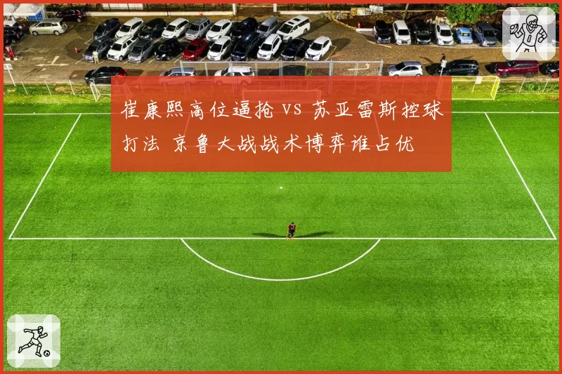 崔康熙高位逼抢 vs 苏亚雷斯控球打法 京鲁大战战术博弈谁占优