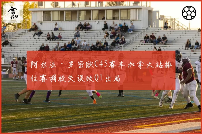 阿尔法·罗密欧C45赛车加拿大站排位赛调校失误致Q1出局