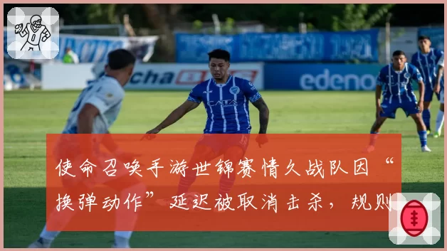 使命召唤手游世锦赛情久战队因“换弹动作”延迟被取消击杀,规则模糊谁之过?
