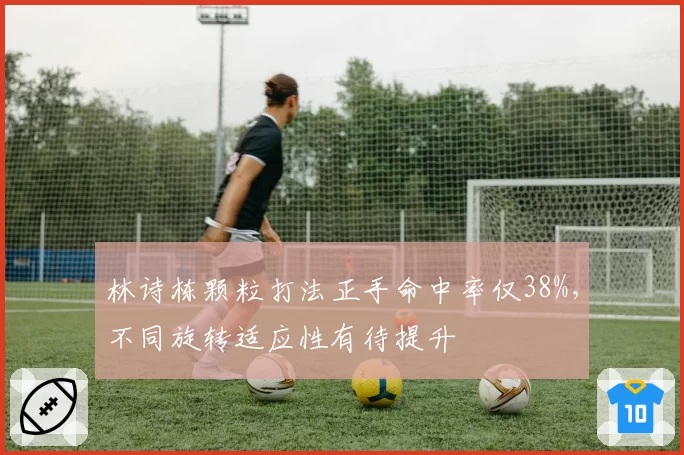 林诗栋颗粒打法正手命中率仅38%，不同旋转适应性有待提升