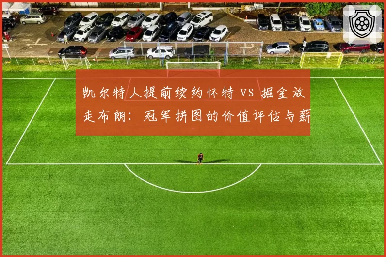 凯尔特人提前续约怀特 vs 掘金放走布朗：冠军拼图的价值评估与薪资压力